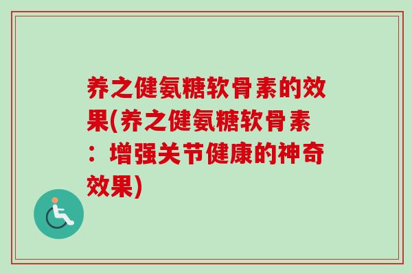 养之健氨糖软骨素的效果(养之健氨糖软骨素：增强关节健康的神奇效果)