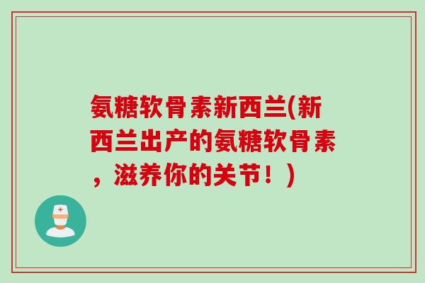氨糖软骨素新西兰(新西兰出产的氨糖软骨素，滋养你的关节！)