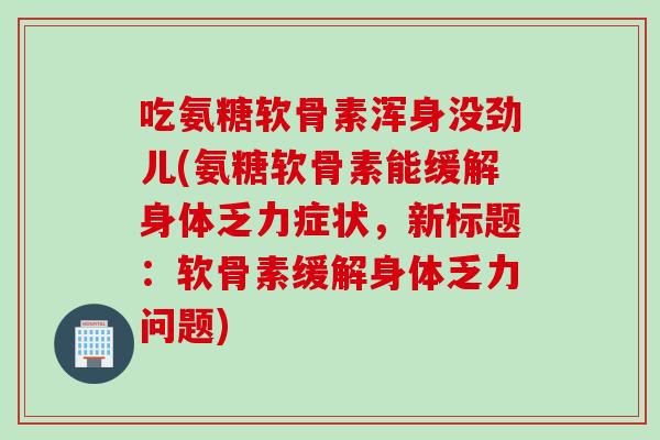 吃氨糖软骨素浑身没劲儿(氨糖软骨素能缓解身体乏力症状，新标题：软骨素缓解身体乏力问题)