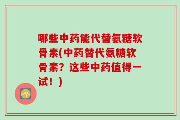 哪些中药能代替氨糖软骨素(中药替代氨糖软骨素？这些中药值得一试！)