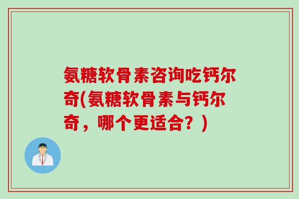 氨糖软骨素咨询吃钙尔奇(氨糖软骨素与钙尔奇，哪个更适合？)