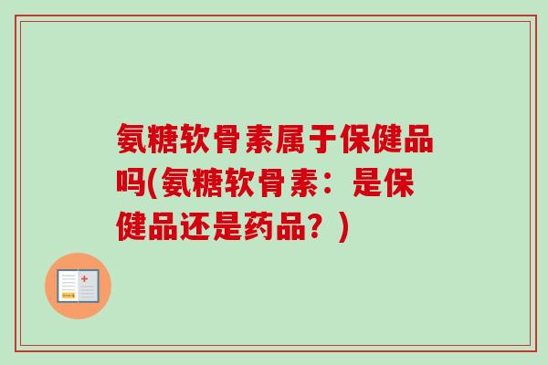 氨糖软骨素属于保健品吗(氨糖软骨素：是保健品还是药品？)