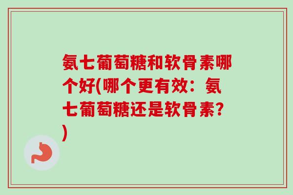 氨七葡萄糖和软骨素哪个好(哪个更有效:氨七葡萄糖还是软骨素?) 氨七葡萄糖和软骨素哪个好(哪个更有效:氨七葡萄糖还是软骨素?)