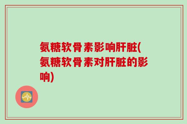 氨糖软骨素影响肝脏(氨糖软骨素对肝脏的影响)