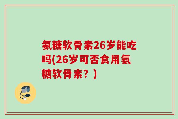 氨糖软骨素26岁能吃吗(26岁可否食用氨糖软骨素？)