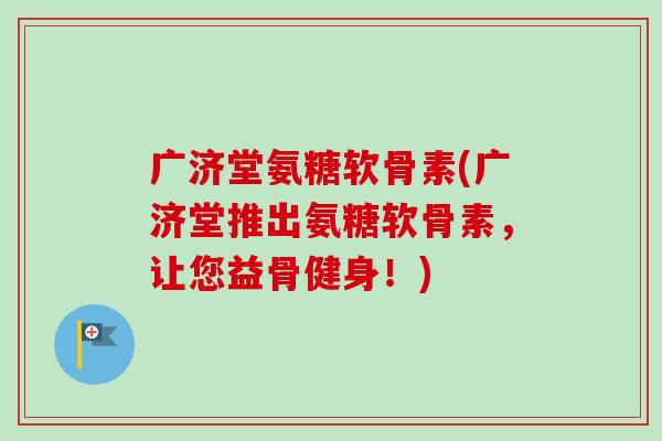 广济堂氨糖软骨素(广济堂推出氨糖软骨素，让您益骨健身！)