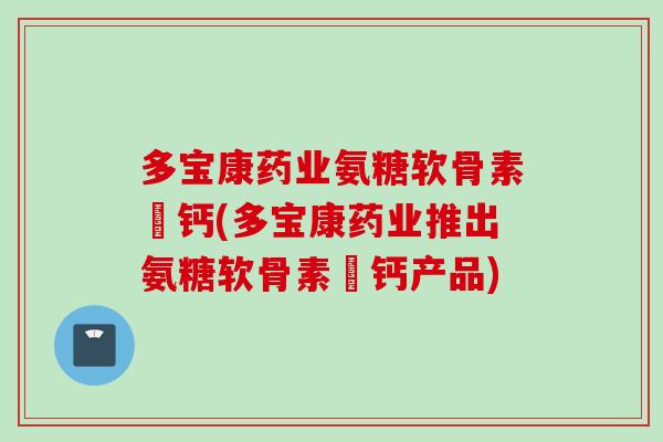 多宝康药业氨糖软骨素肰钙(多宝康药业推出氨糖软骨素肰钙产品)