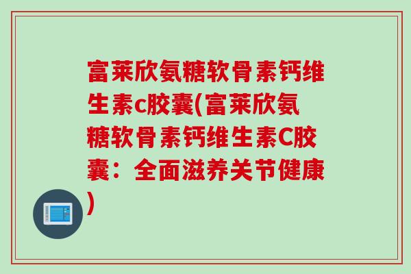 富莱欣氨糖软骨素钙维生素c胶囊(富莱欣氨糖软骨素钙维生素C胶囊：全面滋养关节健康)