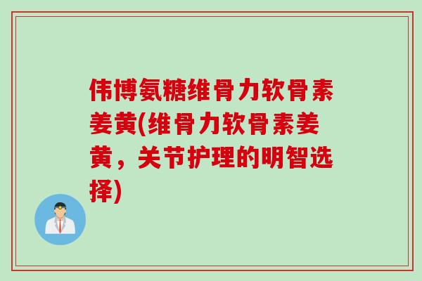 伟博氨糖维骨力软骨素姜黄(维骨力软骨素姜黄，关节护理的明智选择)