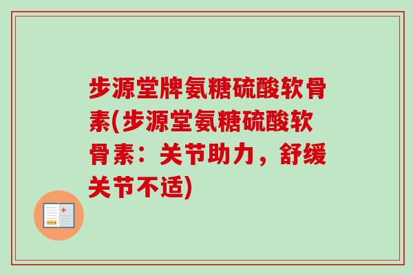 步源堂牌氨糖硫酸软骨素(步源堂氨糖硫酸软骨素：关节助力，舒缓关节不适)