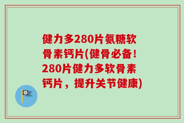 健力多280片氨糖软骨素钙片(健骨必备！280片健力多软骨素钙片，提升关节健康)