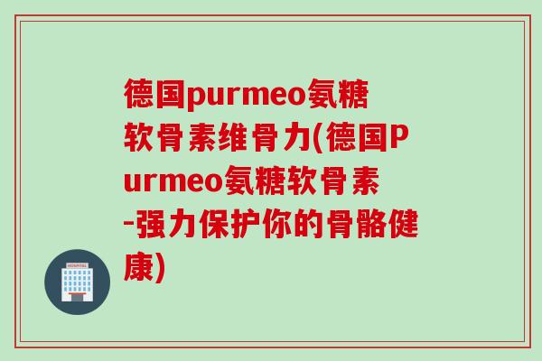 德国purmeo氨糖软骨素维骨力(德国Purmeo氨糖软骨素-强力保护你的骨骼健康)