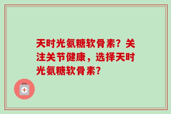 天时光氨糖软骨素？关注关节健康，选择天时光氨糖软骨素？