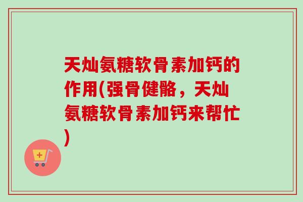 天灿氨糖软骨素加钙的作用(强骨健骼，天灿氨糖软骨素加钙来帮忙)
