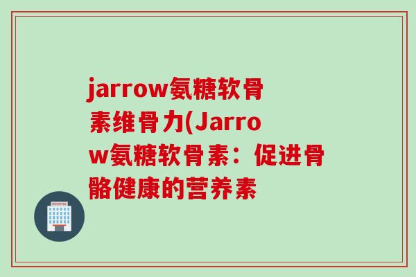 jarrow氨糖软骨素维骨力(Jarrow氨糖软骨素：促进骨骼健康的营养素