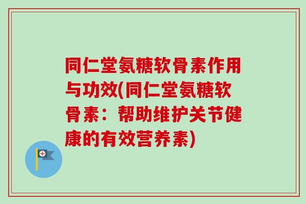 同仁堂氨糖软骨素作用与功效(同仁堂氨糖软骨素：帮助维护关节健康的有效营养素)