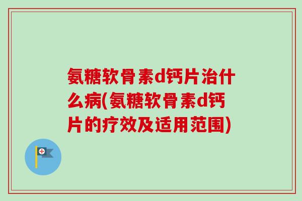 氨糖软骨素d钙片什么(氨糖软骨素d钙片的疗效及适用范围) 氨糖软骨素d钙片什么(氨糖软骨素d钙片的疗效及适用范围)