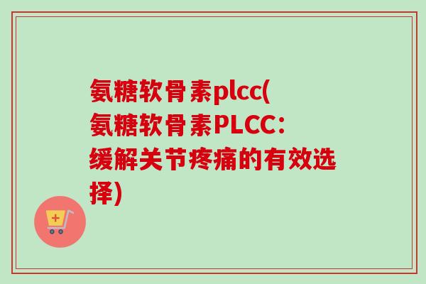 氨糖软骨素plcc(氨糖软骨素PLCC：缓解关节疼痛的有效选择)