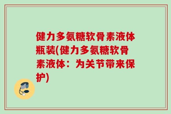 健力多氨糖软骨素液体瓶装(健力多氨糖软骨素液体：为关节带来保护)