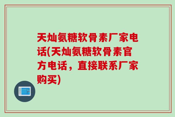 天灿氨糖软骨素厂家电话(天灿氨糖软骨素官方电话，直接联系厂家购买)