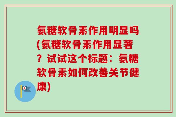 氨糖软骨素作用明显吗(氨糖软骨素作用显著？试试这个标题：氨糖软骨素如何改善关节健康)