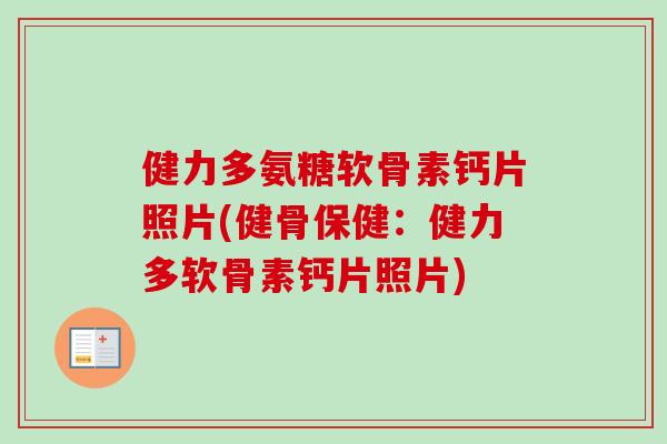 健力多氨糖软骨素钙片照片(健骨保健：健力多软骨素钙片照片)