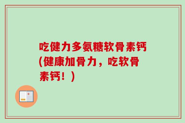 吃健力多氨糖软骨素钙(健康加骨力，吃软骨素钙！)