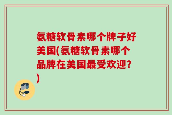 氨糖软骨素哪个牌子好美国(氨糖软骨素哪个品牌在美国最受欢迎？)