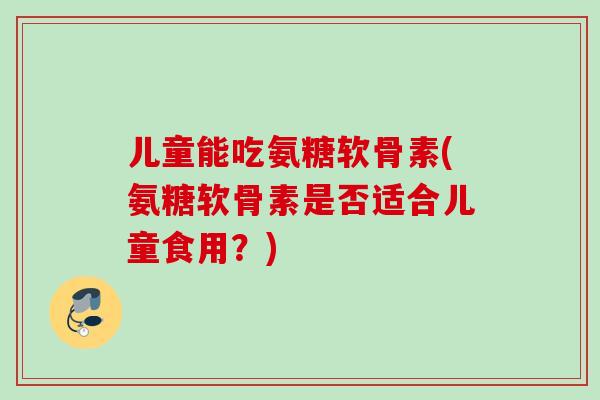 儿童能吃氨糖软骨素(氨糖软骨素是否适合儿童食用？)
