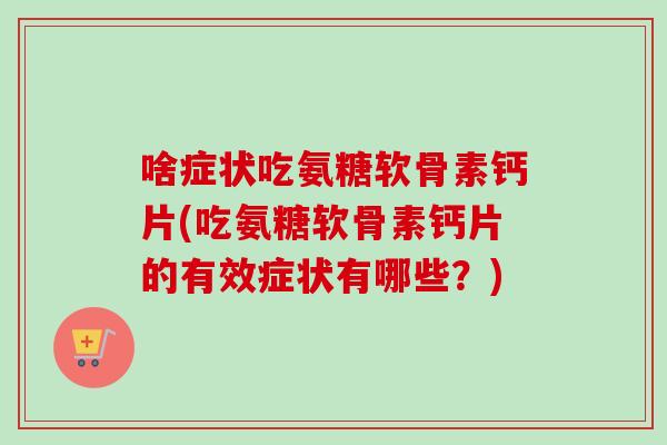 啥症状吃氨糖软骨素钙片(吃氨糖软骨素钙片的有效症状有哪些？)