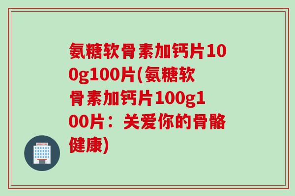 氨糖软骨素加钙片100g100片(氨糖软骨素加钙片100g100片：关爱你的骨骼健康)