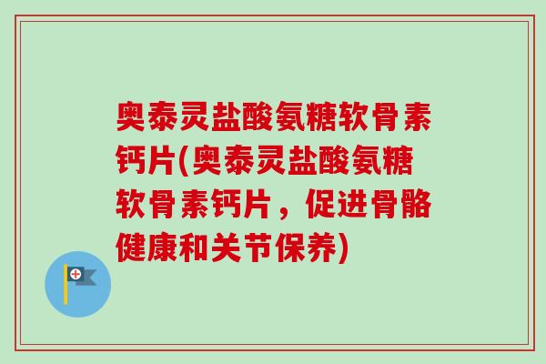 奥泰灵盐酸氨糖软骨素钙片(奥泰灵盐酸氨糖软骨素钙片，促进骨骼健康和关节保养)