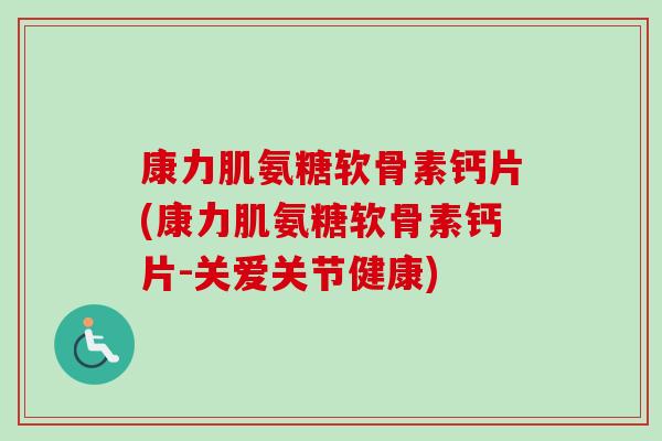 康力肌氨糖软骨素钙片(康力肌氨糖软骨素钙片-关爱关节健康)