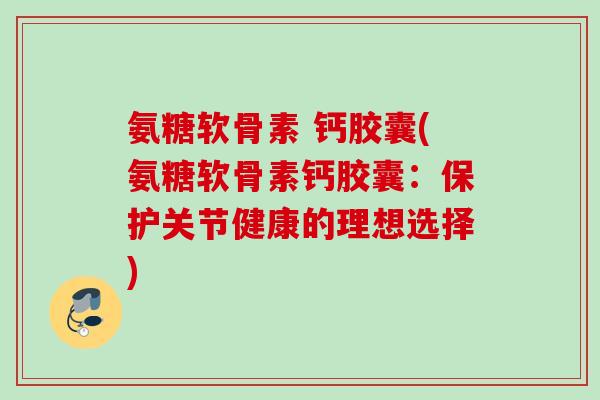 氨糖软骨素 钙胶囊(氨糖软骨素钙胶囊：保护关节健康的理想选择)