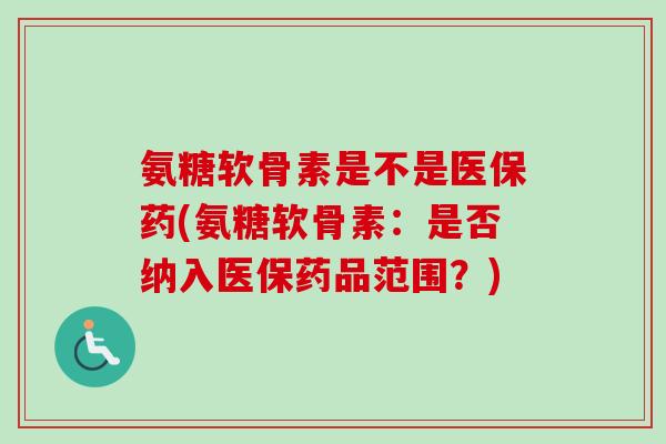 氨糖软骨素是不是医保药(氨糖软骨素：是否纳入医保药品范围？)