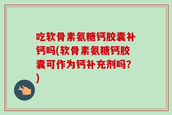 吃软骨素氨糖钙胶囊补钙吗(软骨素氨糖钙胶囊可作为钙补充剂吗？)