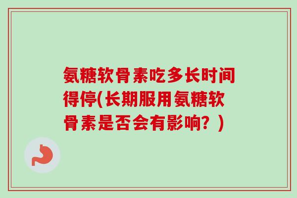 氨糖软骨素吃多长时间得停(长期服用氨糖软骨素是否会有影响？)