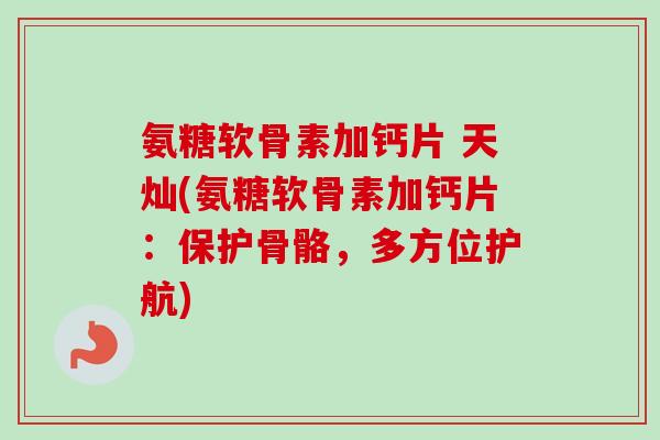 氨糖软骨素加钙片 天灿(氨糖软骨素加钙片：保护骨骼，多方位护航)
