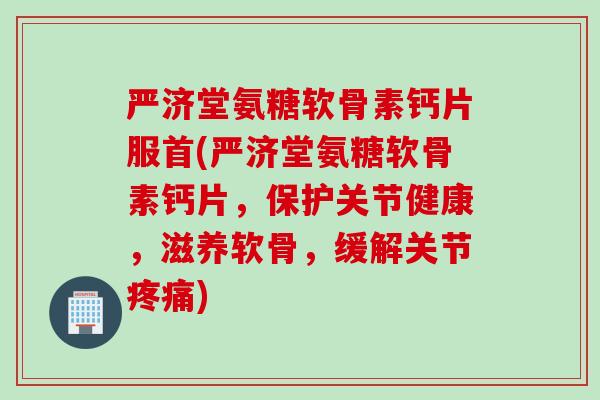 严济堂氨糖软骨素钙片服首(严济堂氨糖软骨素钙片，保护关节健康，滋养软骨，缓解关节疼痛)