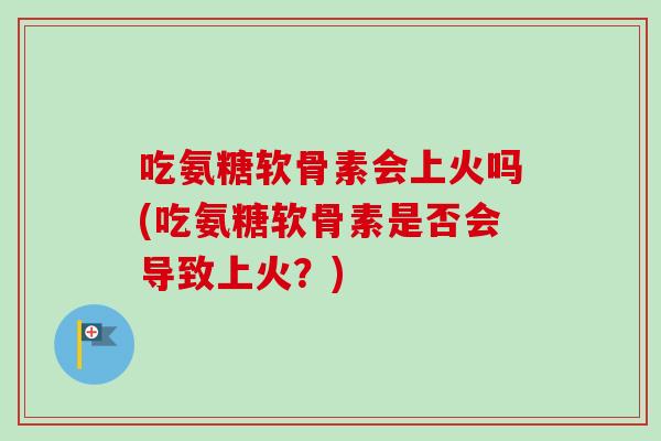 吃氨糖软骨素会上火吗(吃氨糖软骨素是否会导致上火？)