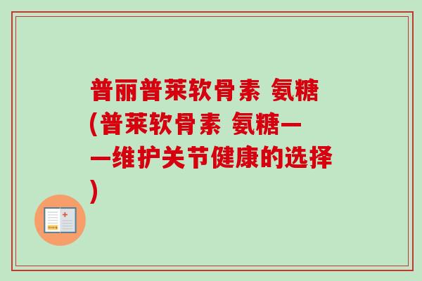 普丽普莱软骨素 氨糖(普莱软骨素 氨糖——维护关节健康的选择)