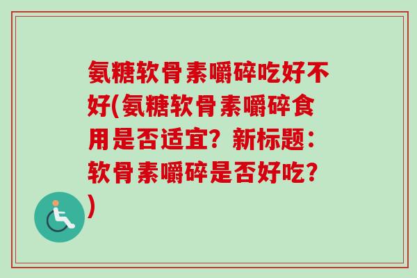 氨糖软骨素嚼碎吃好不好(氨糖软骨素嚼碎食用是否适宜？新标题：软骨素嚼碎是否好吃？)