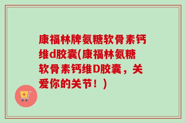 康福林牌氨糖软骨素钙维d胶囊(康福林氨糖软骨素钙维D胶囊，关爱你的关节！)