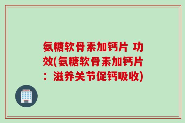氨糖软骨素加钙片 功效(氨糖软骨素加钙片：滋养关节促钙吸收)