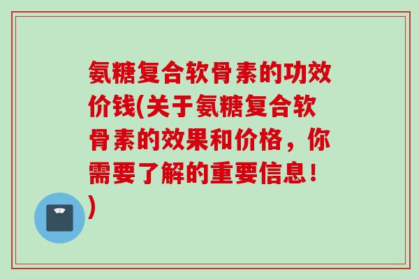 氨糖复合软骨素的功效价钱(关于氨糖复合软骨素的效果和价格，你需要了解的重要信息！)