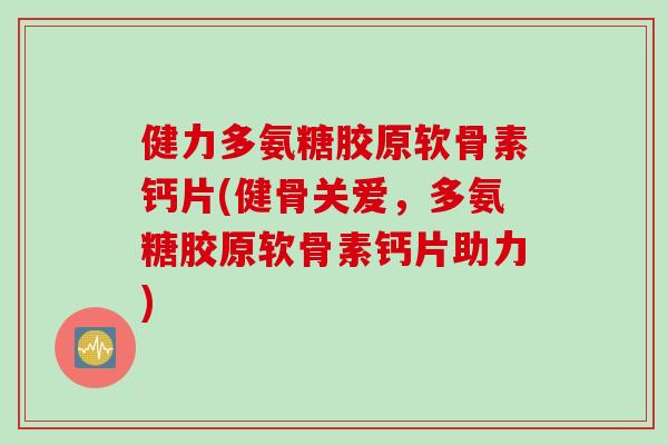 健力多氨糖胶原软骨素钙片(健骨关爱，多氨糖胶原软骨素钙片助力)
