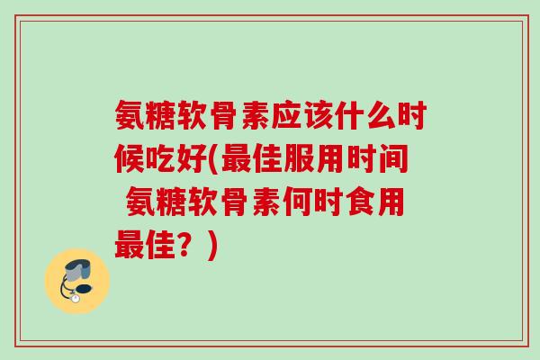 氨糖软骨素应该什么时候吃好(佳服用时间 氨糖软骨素何时食用佳?) 氨糖软骨素应该什么时候吃好(佳服用时间 氨糖软骨素何时食用佳?)