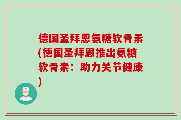 德国圣拜恩氨糖软骨素(德国圣拜恩推出氨糖软骨素：助力关节健康)