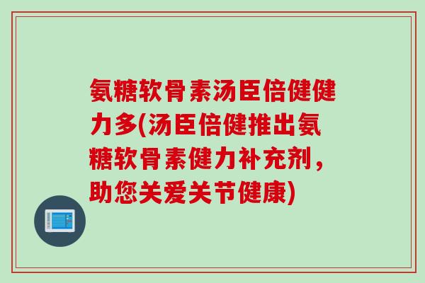 氨糖软骨素汤臣倍健健力多(汤臣倍健推出氨糖软骨素健力补充剂，助您关爱关节健康)