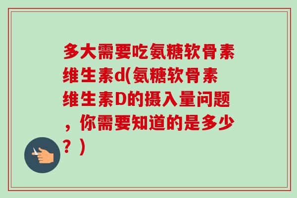 多大需要吃氨糖软骨素维生素d(氨糖软骨素维生素D的摄入量问题，你需要知道的是多少？)